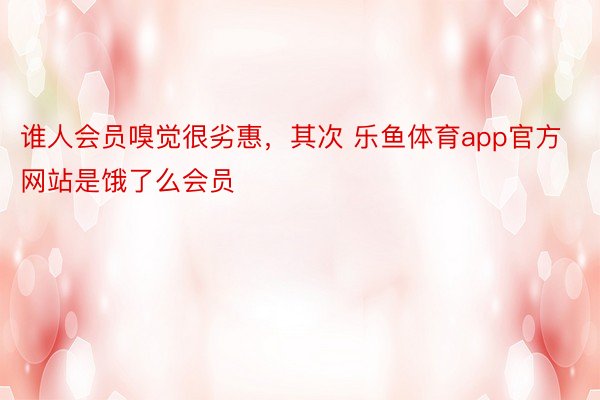 誰人會員嗅覺很劣惠，其次 樂魚體育app官方網站是餓了么會員