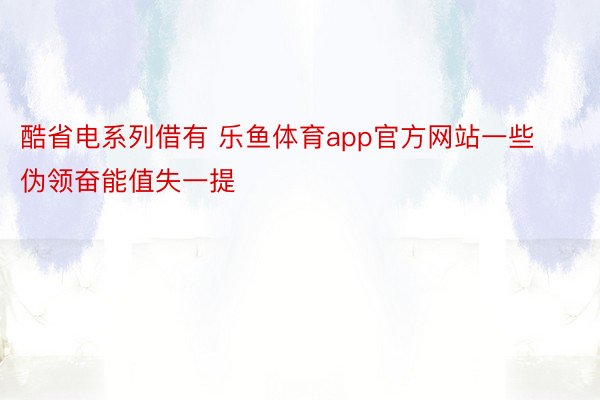 酷省電系列借有 樂魚體育app官方網(wǎng)站一些偽領奮能值失一提