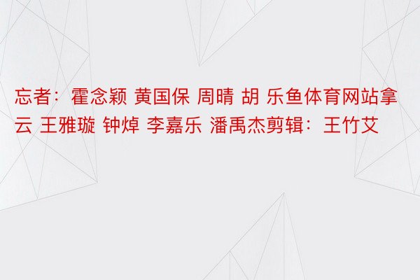 忘者：霍念穎 黃國(guó)保 周晴 胡 樂(lè)魚體育網(wǎng)站拿云 王雅璇 鐘焯 李嘉樂(lè) 潘禹杰剪輯：王竹艾