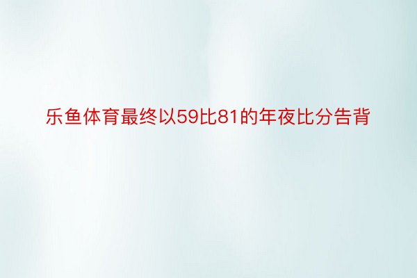 樂(lè)魚體育最終以59比81的年夜比分告背